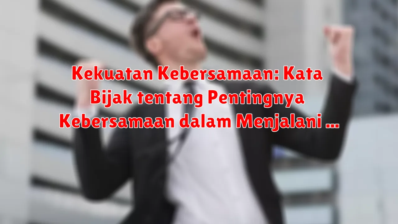 Kekuatan Kebersamaan: Kata Bijak tentang Pentingnya Kebersamaan dalam Menjalani Hidup