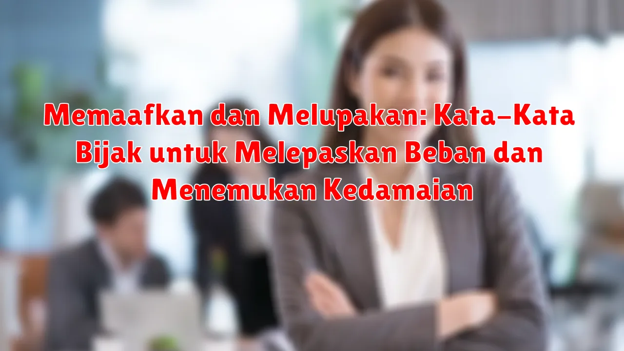 Memaafkan dan Melupakan: Kata-Kata Bijak untuk Melepaskan Beban dan Menemukan Kedamaian