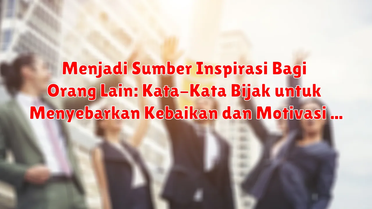 Menjadi Sumber Inspirasi Bagi Orang Lain: Kata-Kata Bijak untuk Menyebarkan Kebaikan dan Motivasi